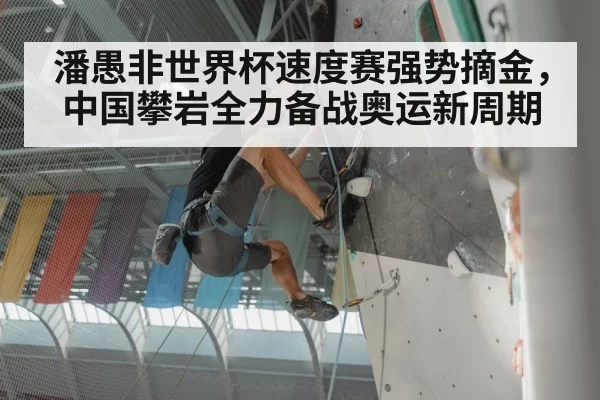 潘愚非世界杯速度赛强势摘金,中国攀岩全力备战奥运新周期