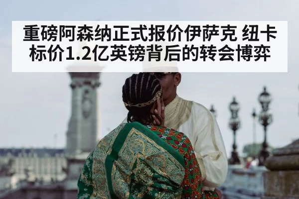 重磅阿森纳正式报价伊萨克 纽卡标价1.2亿英镑背后的转会博弈
