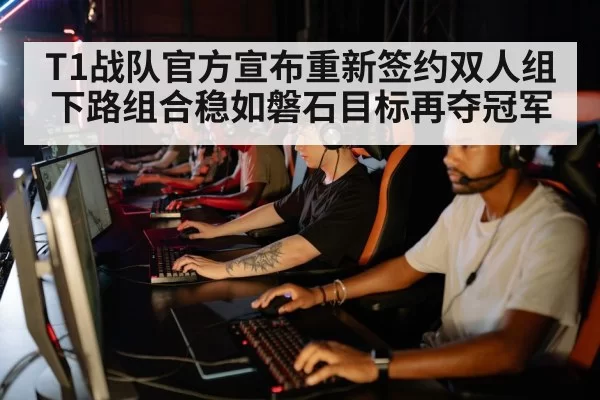 T1战队官方宣布重新签约双人组下路组合稳如磐石目标再夺冠军