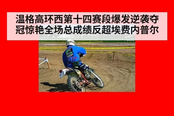 温格高环西第十四赛段爆发逆袭夺冠惊艳全场总成绩反超埃费内普尔