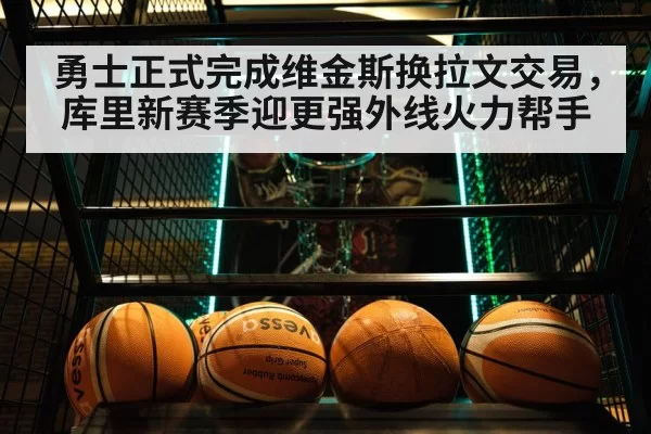 勇士正式完成维金斯换拉文交易,库里新赛季迎更强外线火力帮手