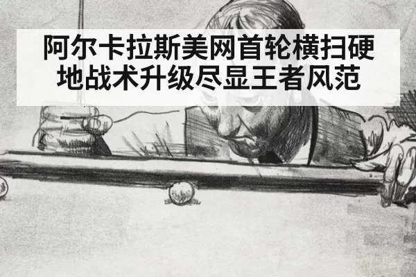 阿尔卡拉斯美网首轮横扫硬地战术升级尽显王者风范