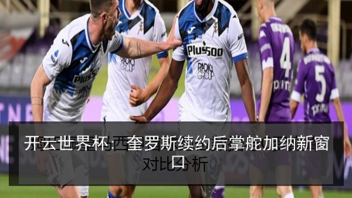 开云世界杯: 奎罗斯续约后掌舵加纳新窗口